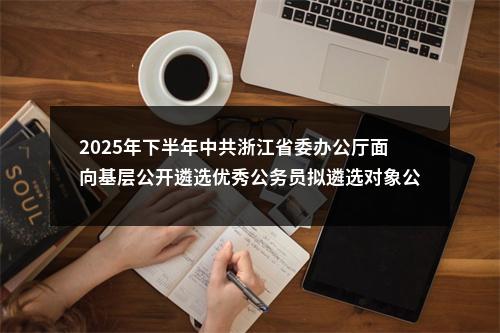 2025年下半年中共浙江省委办公厅面向基层公开遴选优秀公务员拟遴选对象公示 图片